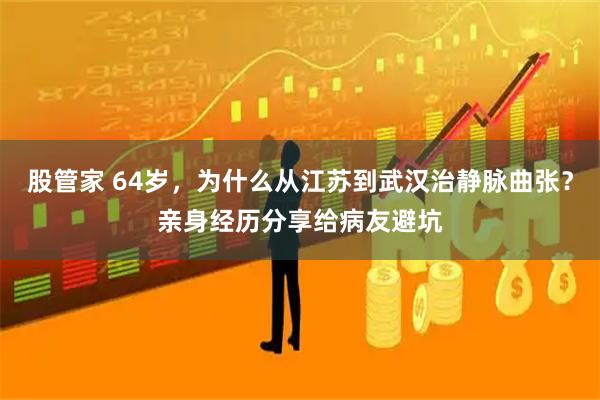 股管家 64岁，为什么从江苏到武汉治静脉曲张？亲身经历分享给病友避坑