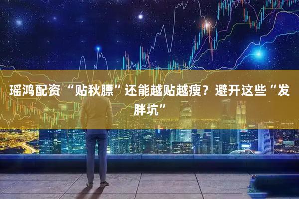 瑶鸿配资 “贴秋膘”还能越贴越瘦？避开这些“发胖坑”