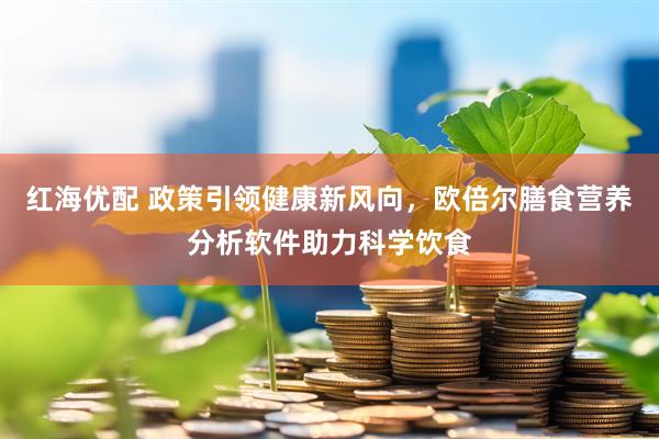 红海优配 政策引领健康新风向，欧倍尔膳食营养分析软件助力科学饮食