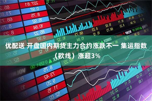 优配送 开盘国内期货主力合约涨跌不一 集运指数（欧线）涨超3%