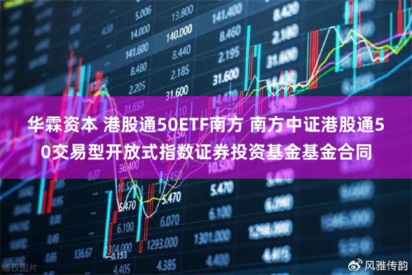 华霖资本 港股通50ETF南方 南方中证港股通50交易型开放式指数证券投资基金基金合同