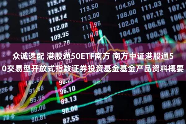 众诚速配 港股通50ETF南方 南方中证港股通50交易型开放式指数证券投资基金基金产品资料概要