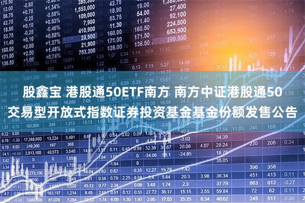 股鑫宝 港股通50ETF南方 南方中证港股通50交易型开放式指数证券投资基金基金份额发售公告