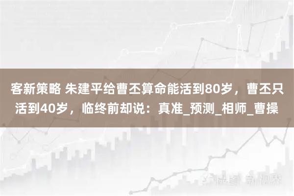 客新策略 朱建平给曹丕算命能活到80岁，曹丕只活到40岁，临终前却说：真准_预测_相师_曹操