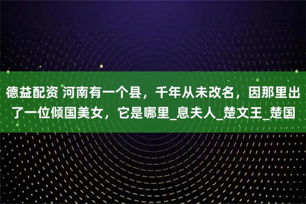德益配资 河南有一个县，千年从未改名，因那里出了一位倾国美女，它是哪里_息夫人_楚文王_楚国