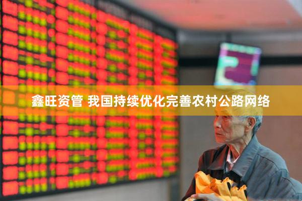 鑫旺资管 我国持续优化完善农村公路网络