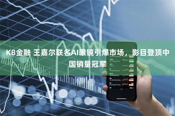 K8金融 王嘉尔联名AI眼镜引爆市场，影目登顶中国销量冠军