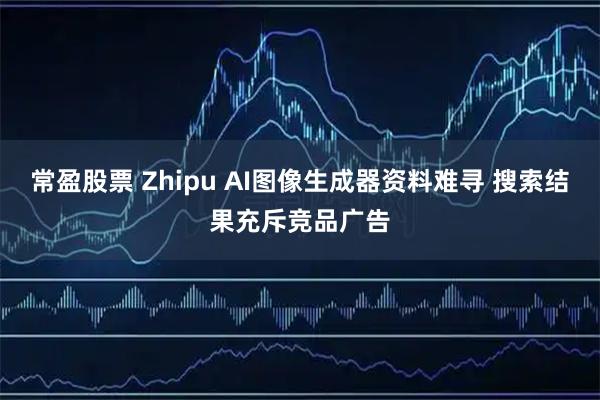 常盈股票 Zhipu AI图像生成器资料难寻 搜索结果充斥竞品广告