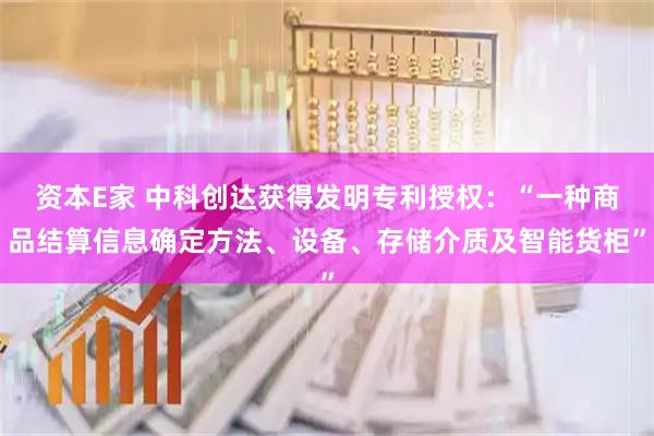 资本E家 中科创达获得发明专利授权：“一种商品结算信息确定方法、设备、存储介质及智能货柜”