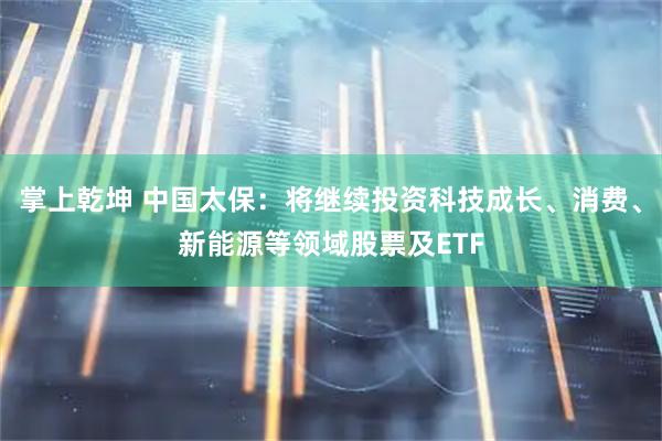 掌上乾坤 中国太保：将继续投资科技成长、消费、新能源等领域股票及ETF