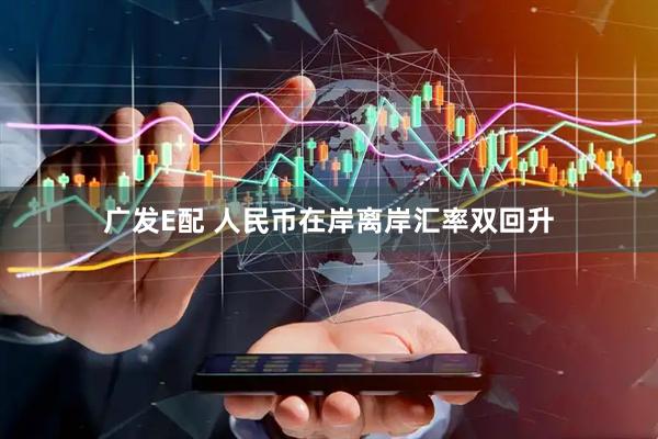 广发E配 人民币在岸离岸汇率双回升