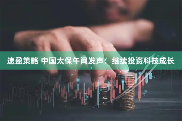速盈策略 中国太保午间发声：继续投资科技成长