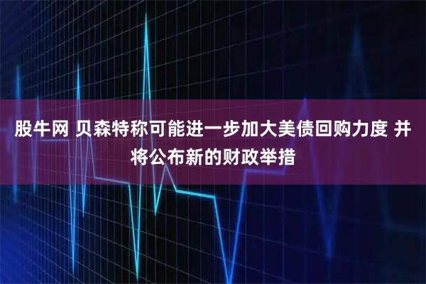 股牛网 贝森特称可能进一步加大美债回购力度 并将公布新的财政举措