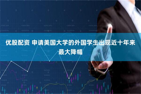 优股配资 申请美国大学的外国学生出现近十年来最大降幅