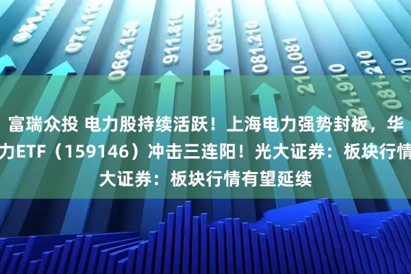 富瑞众投 电力股持续活跃！上海电力强势封板，华宝基金电力ETF（159146）冲击三连阳！光大证券：板块行情有望延续