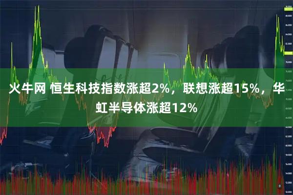 火牛网 恒生科技指数涨超2%，联想涨超15%，华虹半导体涨超12%